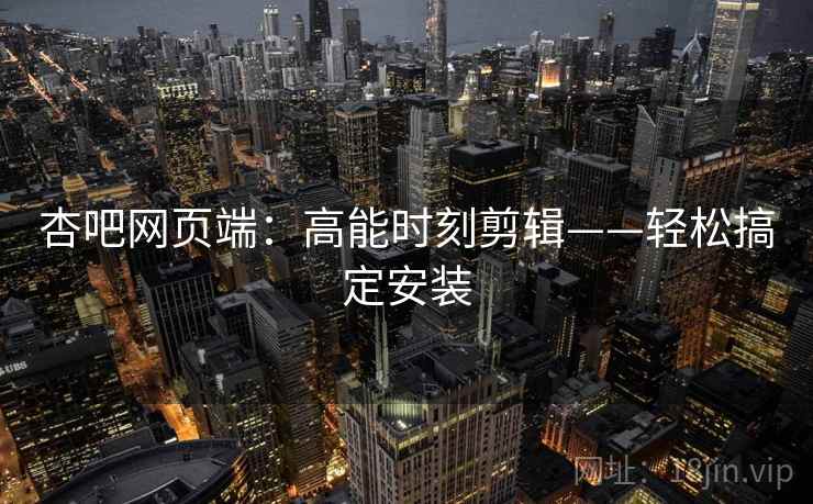 杏吧网页端：高能时刻剪辑——轻松搞定安装