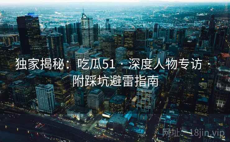 独家揭秘：吃瓜51 · 深度人物专访 · 附踩坑避雷指南