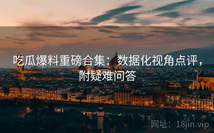 吃瓜爆料重磅合集：数据化视角点评，附疑难问答