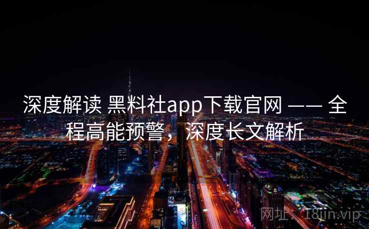 深度解读 黑料社app下载官网 —— 全程高能预警，深度长文解析