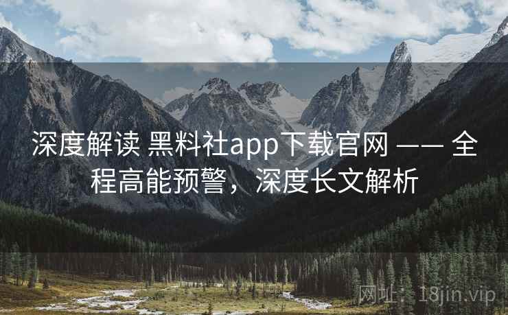 深度解读 黑料社app下载官网 —— 全程高能预警，深度长文解析