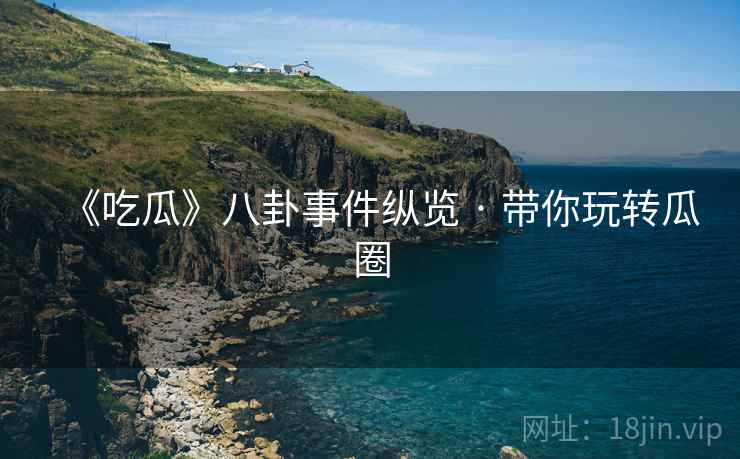 《吃瓜》八卦事件纵览 · 带你玩转瓜圈