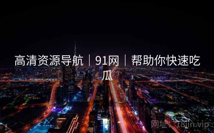 高清资源导航｜91网｜帮助你快速吃瓜