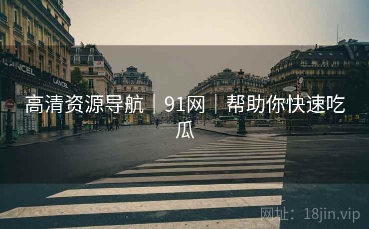 高清资源导航｜91网｜帮助你快速吃瓜