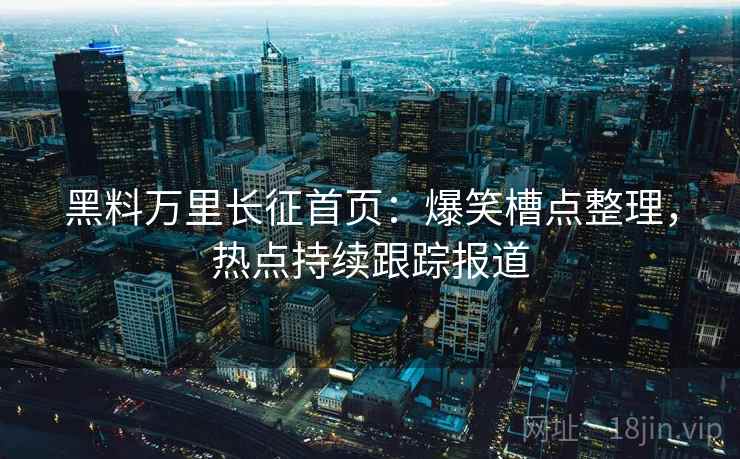 黑料万里长征首页：爆笑槽点整理，热点持续跟踪报道