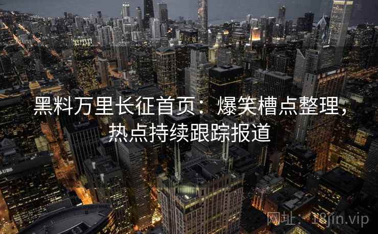黑料万里长征首页：爆笑槽点整理，热点持续跟踪报道