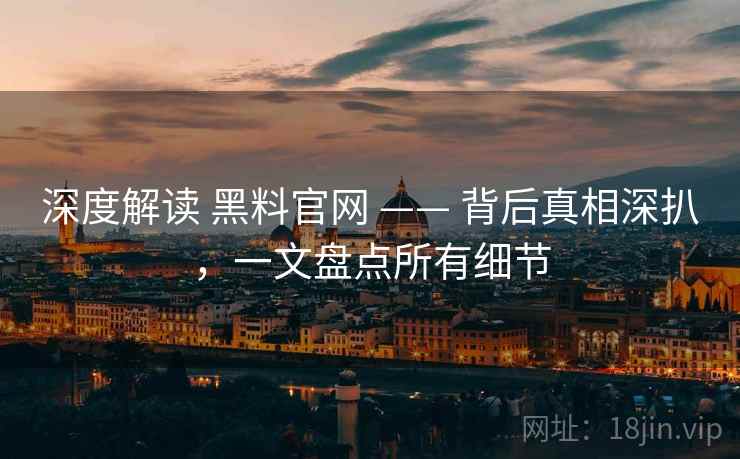 深度解读 黑料官网 —— 背后真相深扒，一文盘点所有细节
