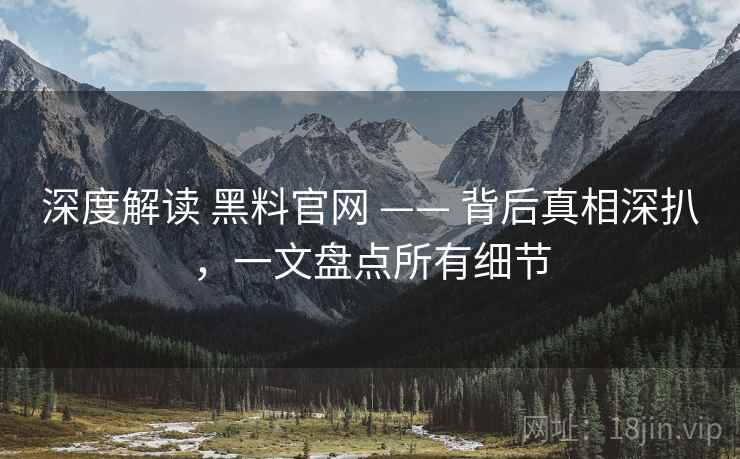 深度解读 黑料官网 —— 背后真相深扒，一文盘点所有细节