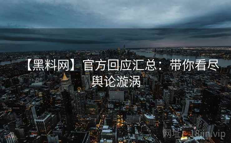 【黑料网】官方回应汇总：带你看尽舆论漩涡