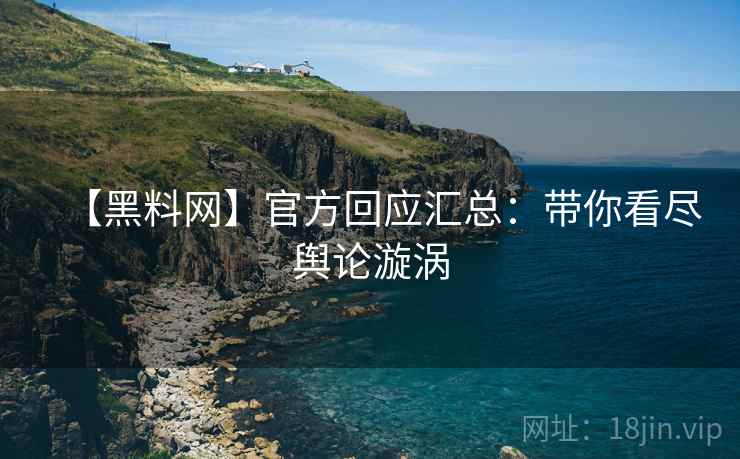 【黑料网】官方回应汇总：带你看尽舆论漩涡