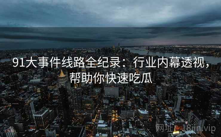 91大事件线路全纪录：行业内幕透视，帮助你快速吃瓜