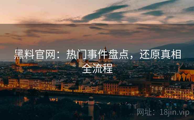 黑料官网：热门事件盘点，还原真相全流程