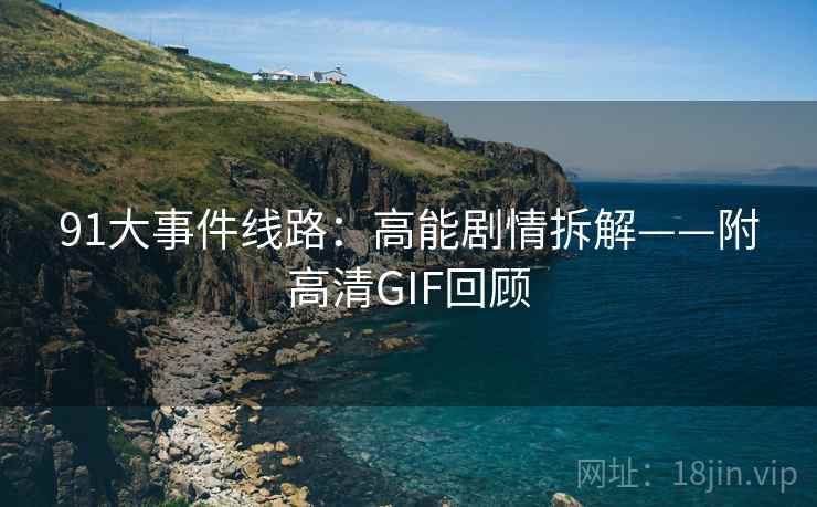 91大事件线路：高能剧情拆解——附高清GIF回顾