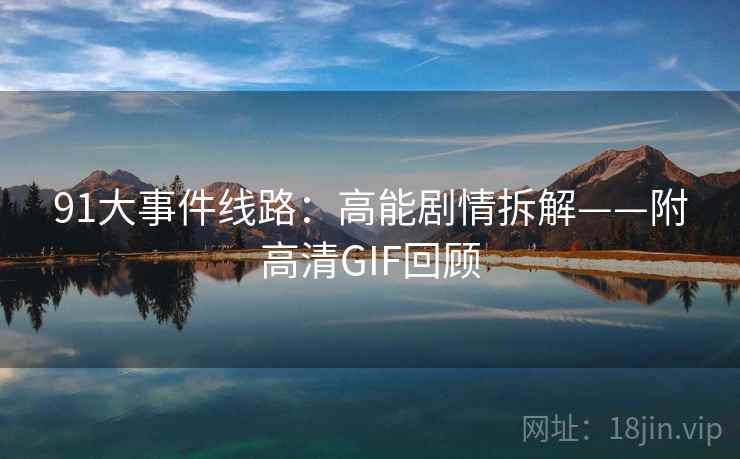 91大事件线路：高能剧情拆解——附高清GIF回顾