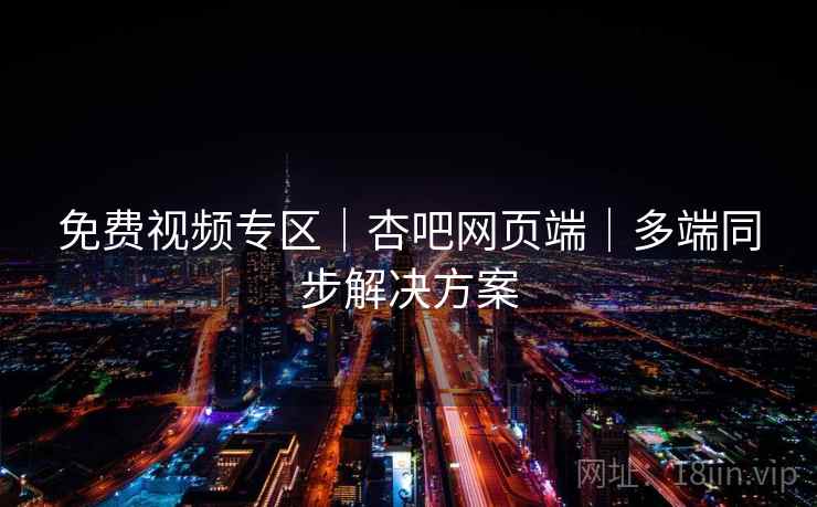 免费视频专区｜杏吧网页端｜多端同步解决方案