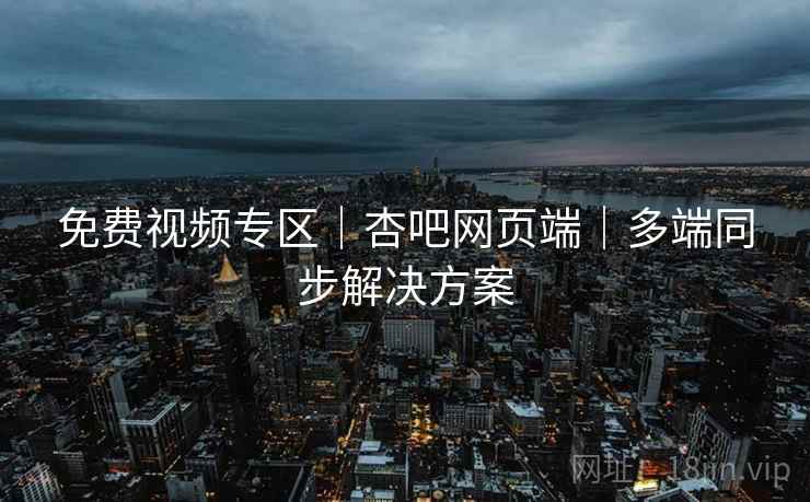 免费视频专区｜杏吧网页端｜多端同步解决方案