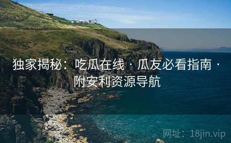 独家揭秘：吃瓜在线 · 瓜友必看指南 · 附安利资源导航