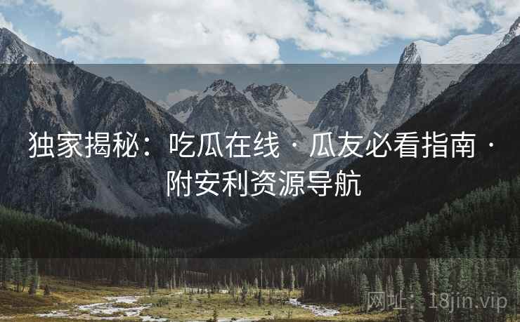 独家揭秘：吃瓜在线 · 瓜友必看指南 · 附安利资源导航