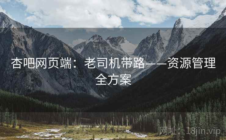 杏吧网页端：老司机带路——资源管理全方案