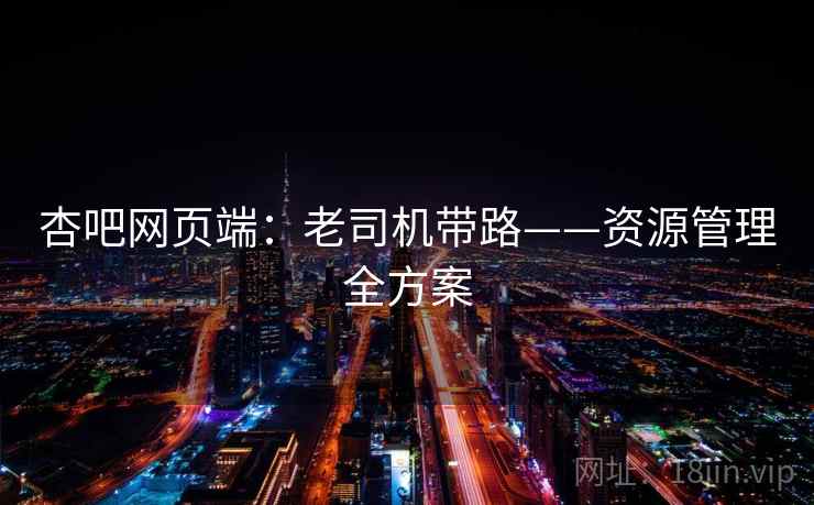 杏吧网页端：老司机带路——资源管理全方案