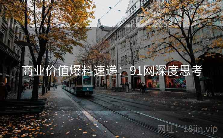 商业价值爆料速递：91网深度思考