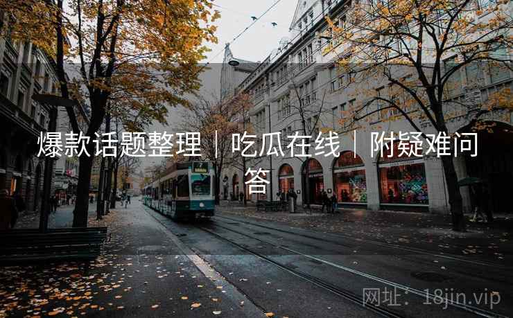 爆款话题整理｜吃瓜在线｜附疑难问答