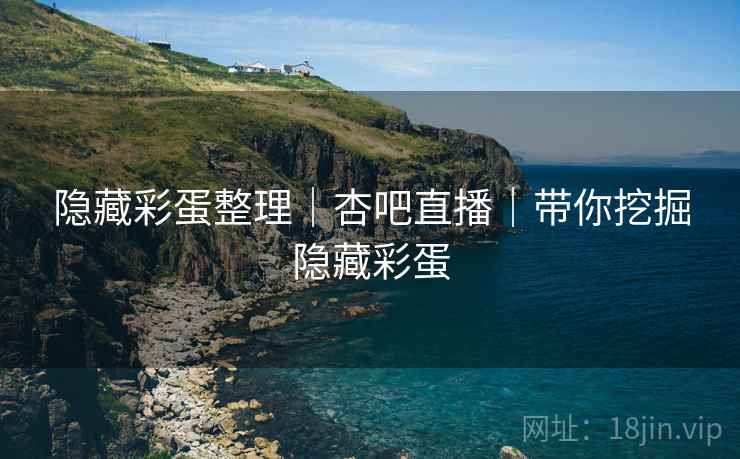 隐藏彩蛋整理｜杏吧直播｜带你挖掘隐藏彩蛋