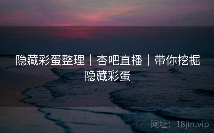 隐藏彩蛋整理｜杏吧直播｜带你挖掘隐藏彩蛋