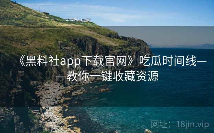 《黑料社app下载官网》吃瓜时间线——教你一键收藏资源