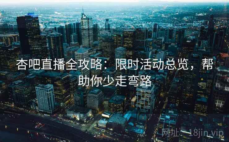 杏吧直播全攻略：限时活动总览，帮助你少走弯路