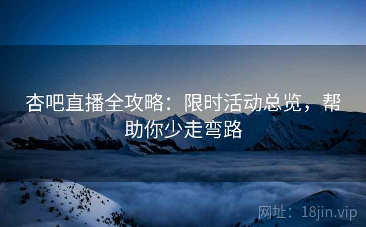 杏吧直播全攻略：限时活动总览，帮助你少走弯路