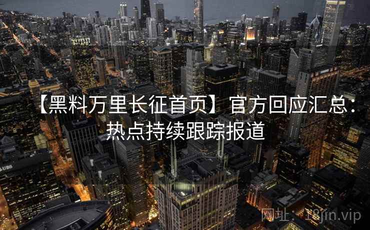 【黑料万里长征首页】官方回应汇总：热点持续跟踪报道