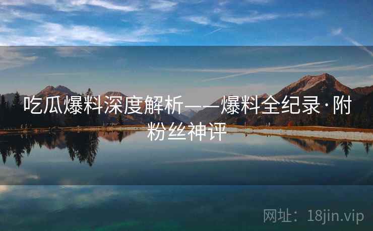 吃瓜爆料深度解析——爆料全纪录·附粉丝神评