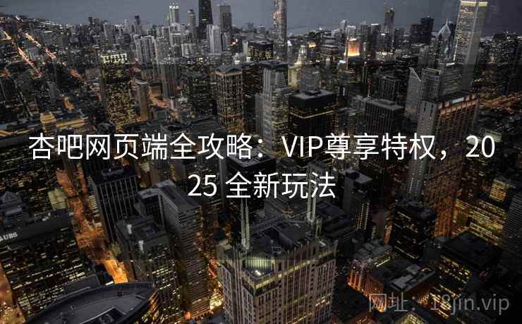 杏吧网页端全攻略：VIP尊享特权，2025 全新玩法
