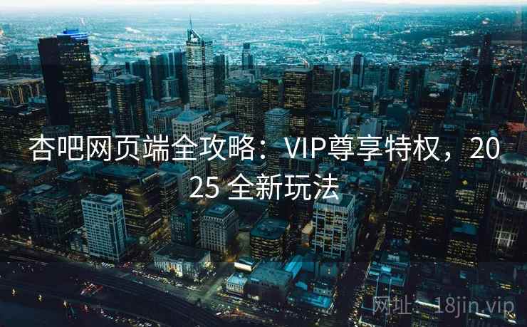 杏吧网页端全攻略：VIP尊享特权，2025 全新玩法
