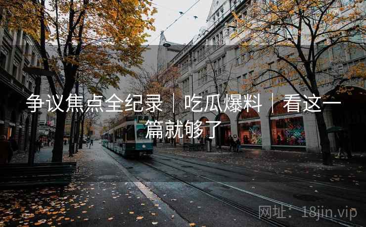 争议焦点全纪录｜吃瓜爆料｜看这一篇就够了