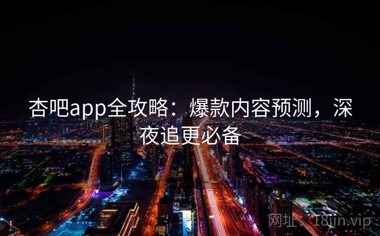杏吧app全攻略：爆款内容预测，深夜追更必备