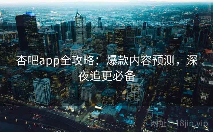 杏吧app全攻略：爆款内容预测，深夜追更必备