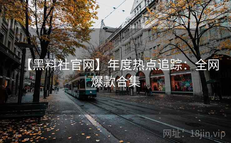 【黑料社官网】年度热点追踪：全网爆款合集