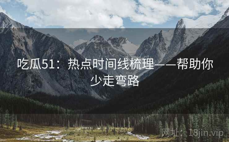 吃瓜51：热点时间线梳理——帮助你少走弯路