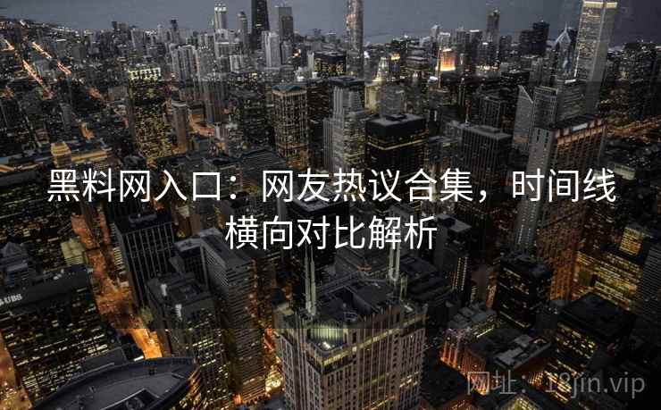 黑料网入口：网友热议合集，时间线横向对比解析