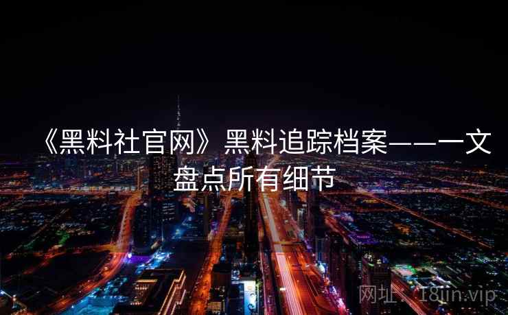 《黑料社官网》黑料追踪档案——一文盘点所有细节