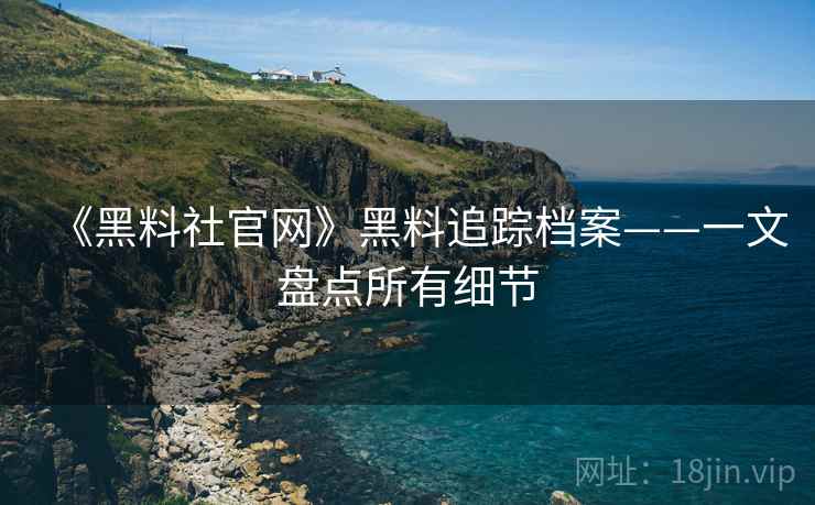 《黑料社官网》黑料追踪档案——一文盘点所有细节