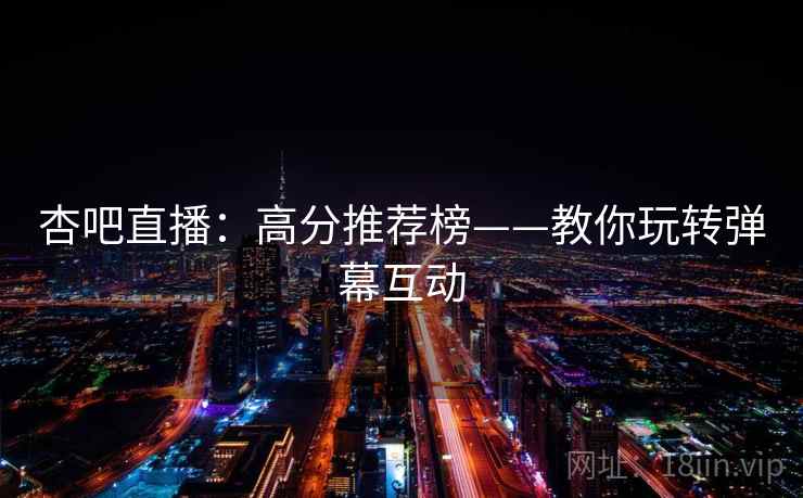 杏吧直播：高分推荐榜——教你玩转弹幕互动