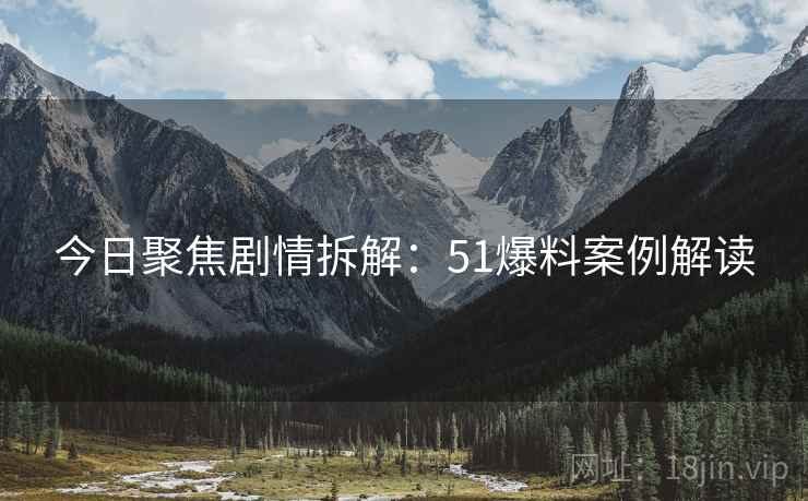 今日聚焦剧情拆解：51爆料案例解读