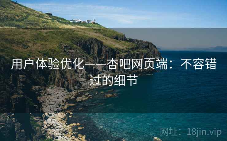 用户体验优化——杏吧网页端：不容错过的细节