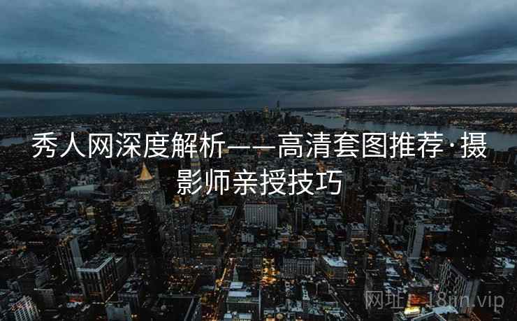 秀人网深度解析——高清套图推荐·摄影师亲授技巧