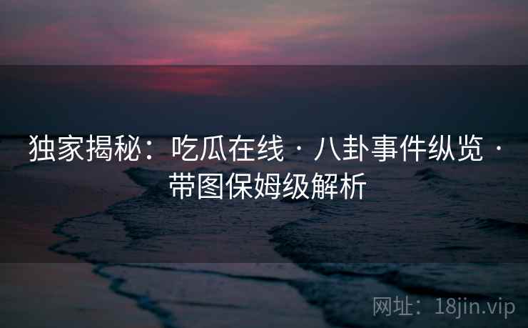 独家揭秘：吃瓜在线 · 八卦事件纵览 · 带图保姆级解析