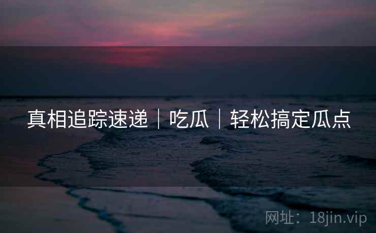 真相追踪速递｜吃瓜｜轻松搞定瓜点