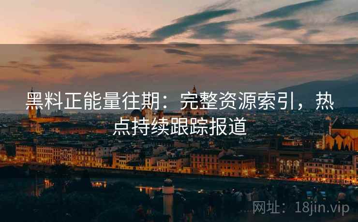 黑料正能量往期：完整资源索引，热点持续跟踪报道